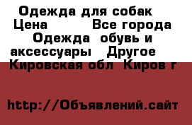 Одежда для собак  › Цена ­ 500 - Все города Одежда, обувь и аксессуары » Другое   . Кировская обл.,Киров г.